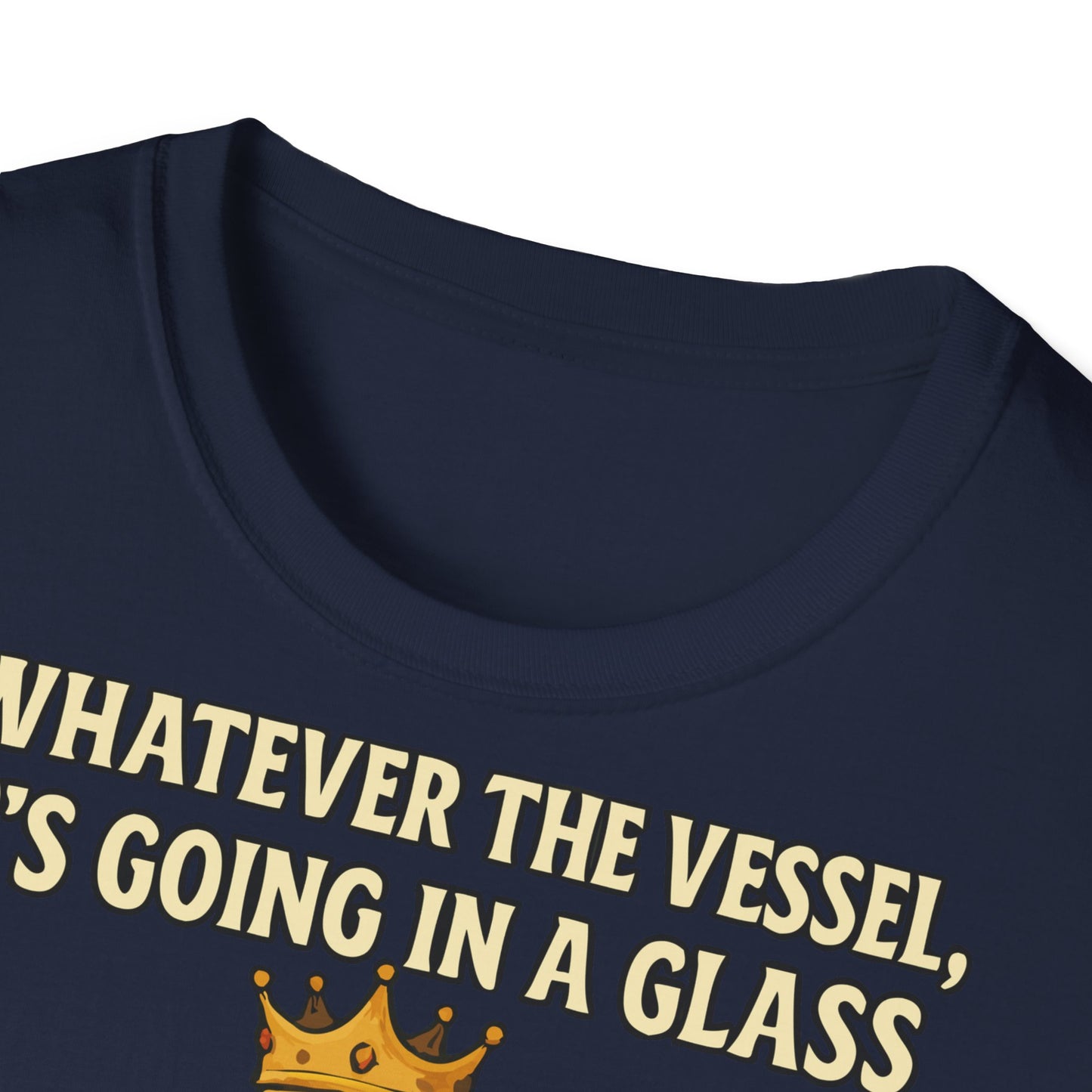 Unisex Softstyle T-Shirt - Whatever the Vessel, It's Going in a Glass