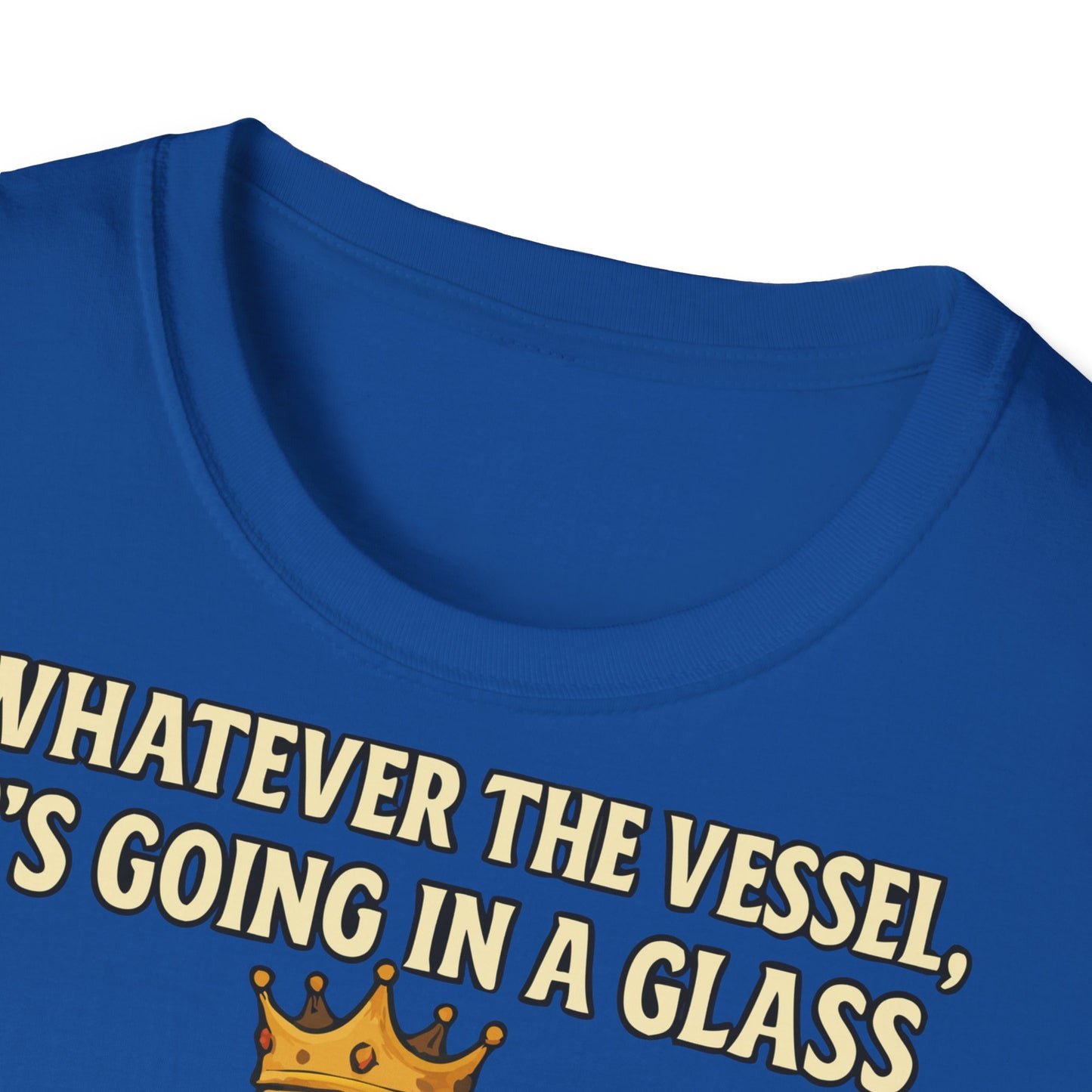 Unisex Softstyle T-Shirt - Whatever the Vessel, It's Going in a Glass